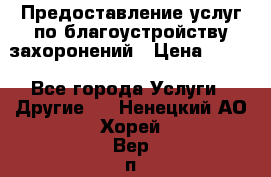 Предоставление услуг по благоустройству захоронений › Цена ­ 100 - Все города Услуги » Другие   . Ненецкий АО,Хорей-Вер п.